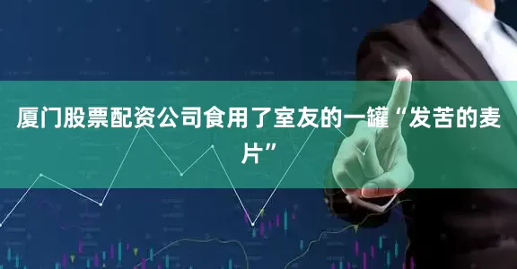 厦门股票配资公司食用了室友的一罐“发苦的麦片”