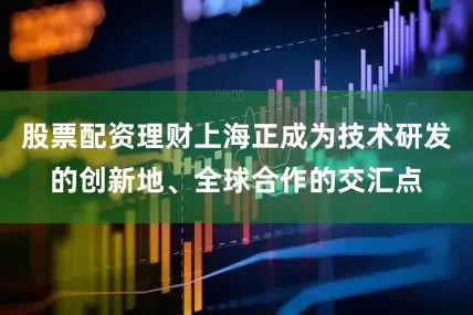 股票配资理财上海正成为技术研发的创新地、全球合作的交汇点