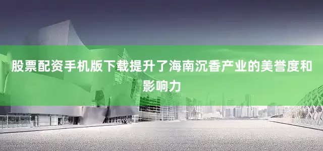 股票配资手机版下载提升了海南沉香产业的美誉度和影响力