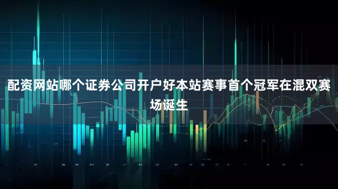 配资网站哪个证券公司开户好本站赛事首个冠军在混双赛场诞生