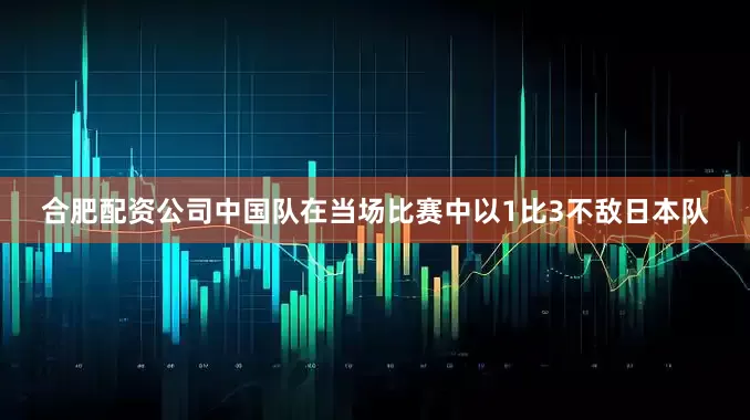 合肥配资公司中国队在当场比赛中以1比3不敌日本队