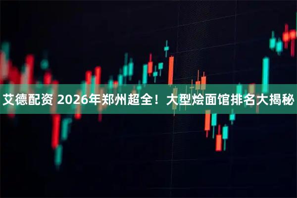 艾德配资 2026年郑州超全！大型烩面馆排名大揭秘