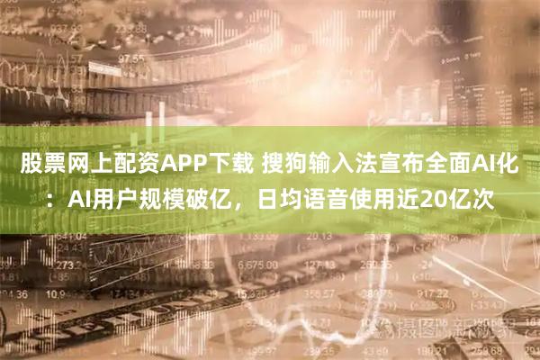 股票网上配资APP下载 搜狗输入法宣布全面AI化：AI用户规模破亿，日均语音使用近20亿次