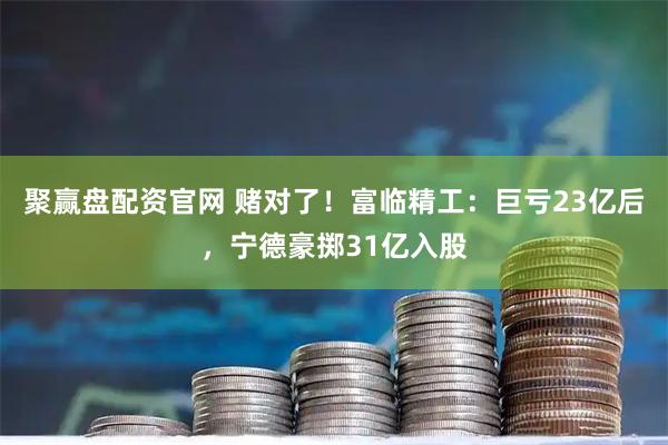 聚赢盘配资官网 赌对了！富临精工：巨亏23亿后，宁德豪掷31亿入股