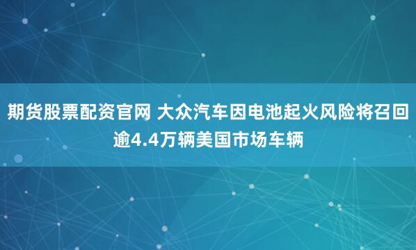 期货股票配资官网 大众汽车因电池起火风险将召回逾4.4万辆美国市场车辆