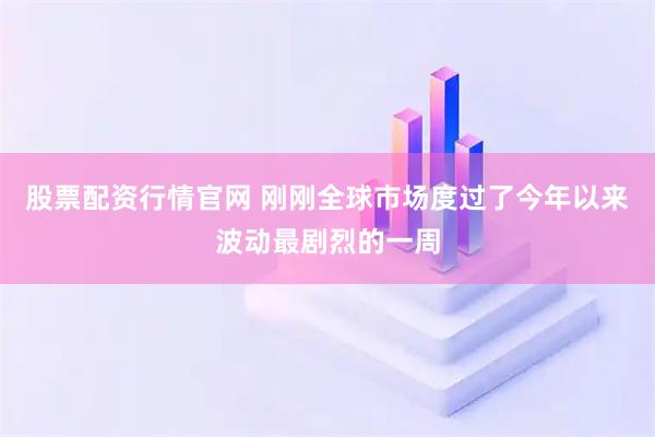 股票配资行情官网 刚刚全球市场度过了今年以来波动最剧烈的一周