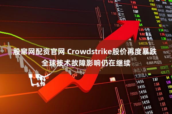 股窜网配资官网 Crowdstrike股价再度暴跌 全球技术故障影响仍在继续