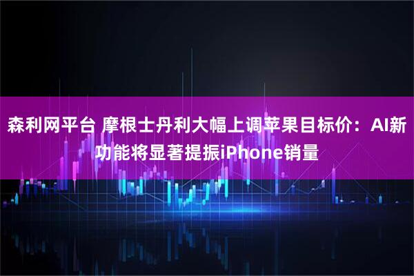 森利网平台 摩根士丹利大幅上调苹果目标价：AI新功能将显著提振iPhone销量