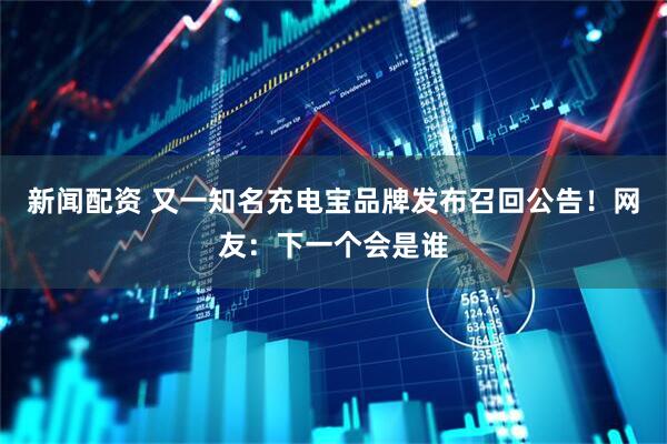 新闻配资 又一知名充电宝品牌发布召回公告！网友：下一个会是谁