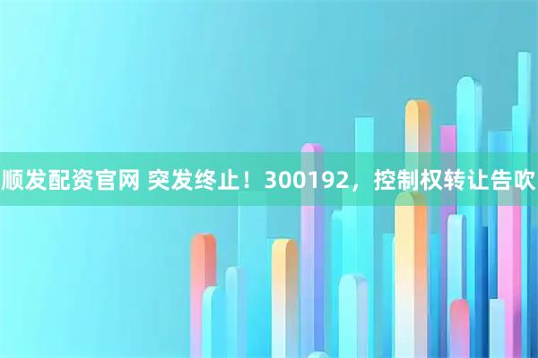 顺发配资官网 突发终止！300192，控制权转让告吹
