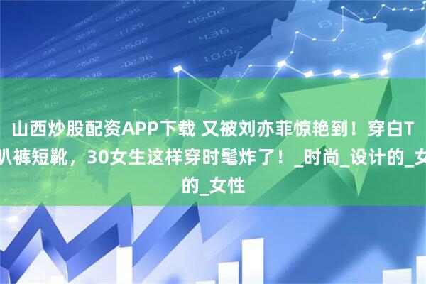 山西炒股配资APP下载 又被刘亦菲惊艳到！穿白T喇叭裤短靴，30女生这样穿时髦炸了！_时尚_设计的_女性