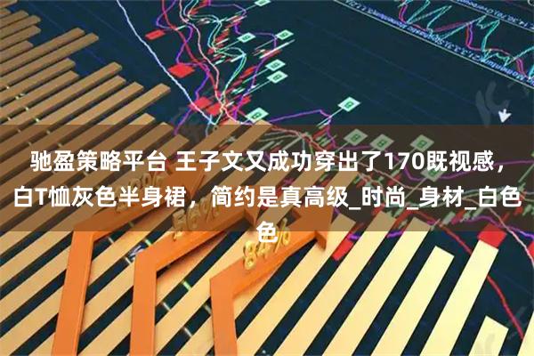 驰盈策略平台 王子文又成功穿出了170既视感，白T恤灰色半身裙，简约是真高级_时尚_身材_白色
