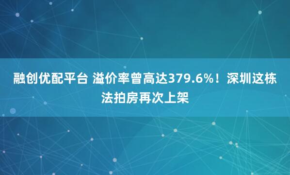 融创优配平台 溢价率曾高达379.6%！深圳这栋法拍房再次上架