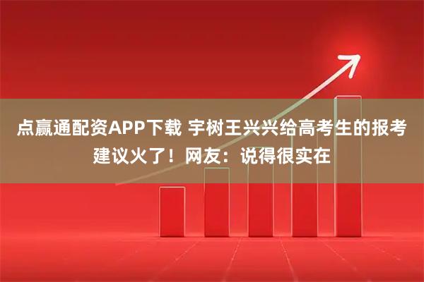 点赢通配资APP下载 宇树王兴兴给高考生的报考建议火了！网友：说得很实在