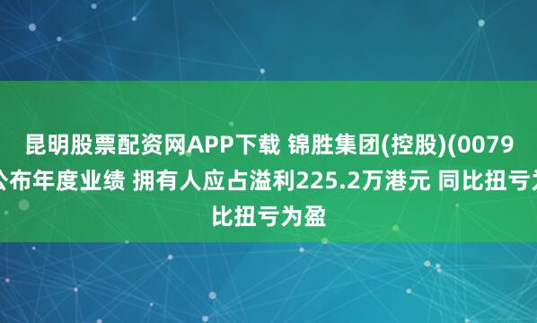 昆明股票配资网APP下载 锦胜集团(控股)(00794)公布年度业绩 拥有人应占溢利225.2万港元 同比扭亏为盈