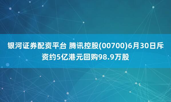 银河证券配资平台 腾讯控股(00700)6月30日斥资约5亿港元回购98.9万股