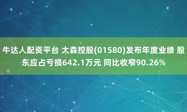 牛达人配资平台 大森控股(01580)发布年度业绩 股东应占亏损642.1万元 同比收窄90.26%