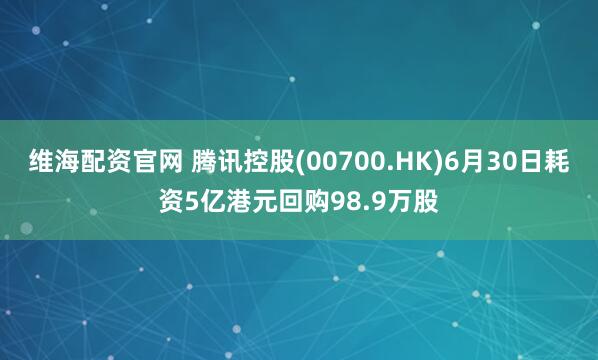 维海配资官网 腾讯控股(00700.HK)6月30日耗资5亿港元回购98.9万股