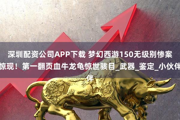 深圳配资公司APP下载 梦幻西游150无级别惨案惊现！第一翻页血牛龙龟惊世骇目_武器_鉴定_小伙伴