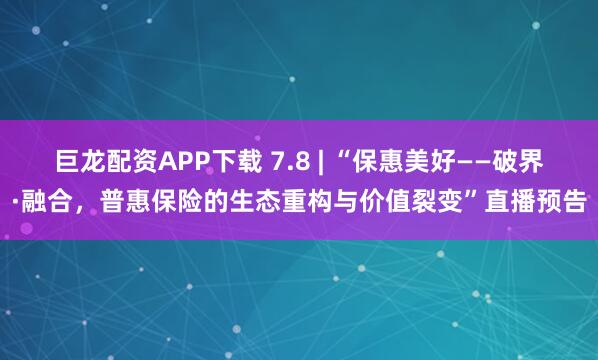 巨龙配资APP下载 7.8 | “保惠美好——破界·融合，普惠保险的生态重构与价值裂变”直播预告
