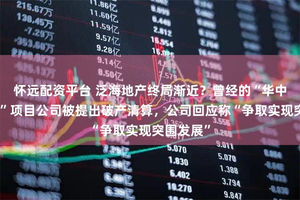 怀远配资平台 泛海地产终局渐近？曾经的“华中第一高楼”项目公司被提出破产清算，公司回应称“争取实现突围发展”