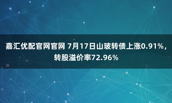嘉汇优配官网官网 7月17日山玻转债上涨0.91%，转股溢价率72.96%