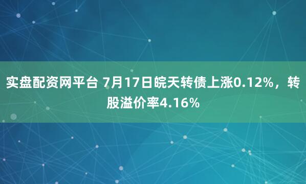 实盘配资网平台 7月17日皖天转债上涨0.12%，转股溢价率4.16%