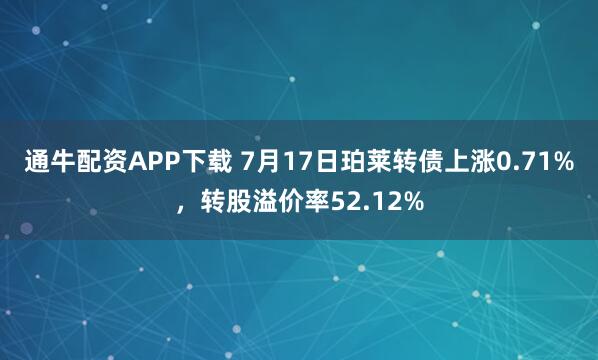 通牛配资APP下载 7月17日珀莱转债上涨0.71%，转股溢价率52.12%