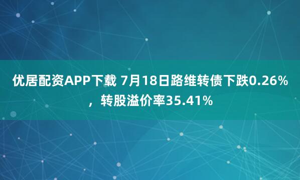 优居配资APP下载 7月18日路维转债下跌0.26%，转股溢价率35.41%
