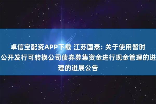 卓信宝配资APP下载 江苏国泰: 关于使用暂时闲置的公开发行可转换公司债券募集资金进行现金管理的进展公告