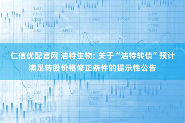 仁信优配官网 洁特生物: 关于“洁特转债”预计满足转股价格修正条件的提示性公告