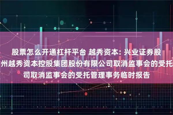 股票怎么开通杠杆平台 越秀资本: 兴业证券股份有限公司关于广州越秀资本控股集团股份有限公司取消监事会的受托管理事务临时报告