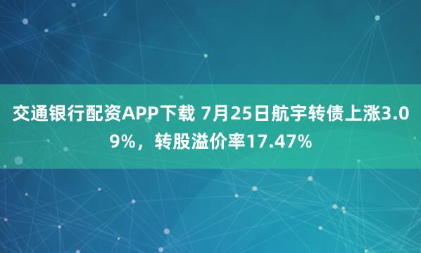 交通银行配资APP下载 7月25日航宇转债上涨3.09%，转股溢价率17.47%