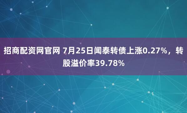 招商配资网官网 7月25日闻泰转债上涨0.27%，转股溢价率39.78%