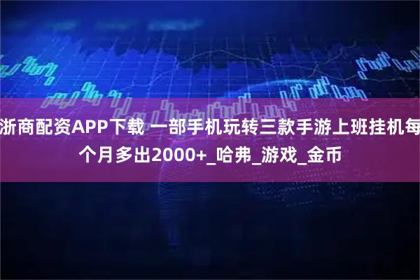 浙商配资APP下载 一部手机玩转三款手游上班挂机每个月多出2000+_哈弗_游戏_金币