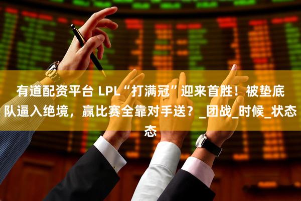 有道配资平台 LPL“打满冠”迎来首胜！被垫底队逼入绝境，赢比赛全靠对手送？_团战_时候_状态