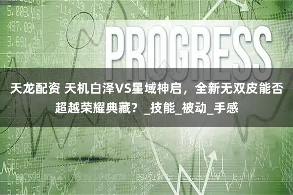 天龙配资 天机白泽VS星域神启，全新无双皮能否超越荣耀典藏？_技能_被动_手感