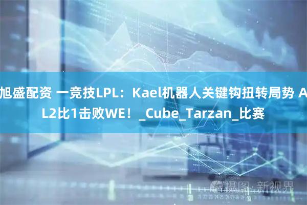 旭盛配资 一竞技LPL：Kael机器人关键钩扭转局势 AL2比1击败WE！_Cube_Tarzan_比赛