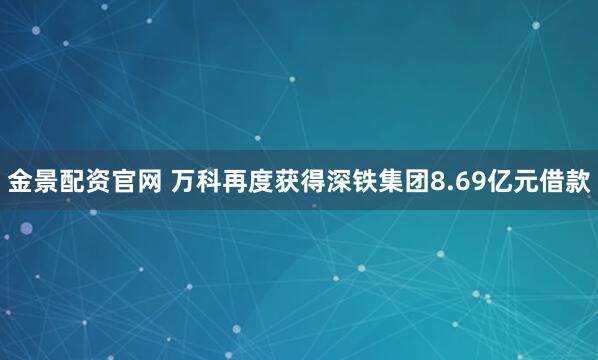 金景配资官网 万科再度获得深铁集团8.69亿元借款