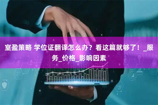 室盈策略 学位证翻译怎么办？看这篇就够了！_服务_价格_影响因素
