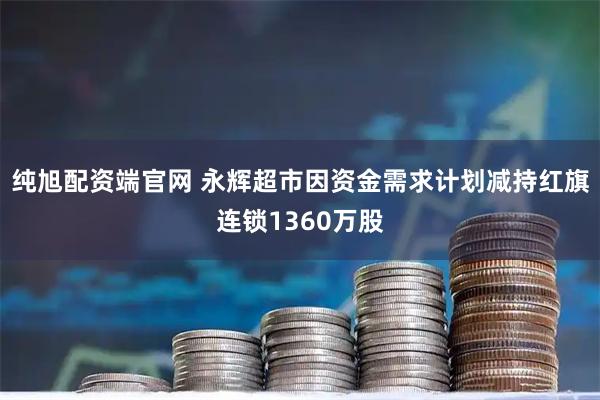 纯旭配资端官网 永辉超市因资金需求计划减持红旗连锁1360万股