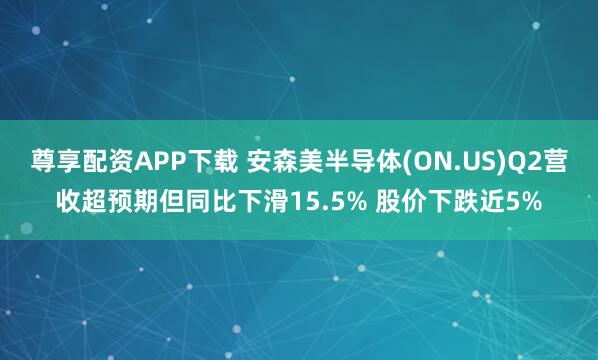 尊享配资APP下载 安森美半导体(ON.US)Q2营收超预期但同比下滑15.5% 股价下跌近5%