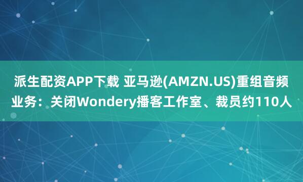 派生配资APP下载 亚马逊(AMZN.US)重组音频业务：关闭Wondery播客工作室、裁员约110人