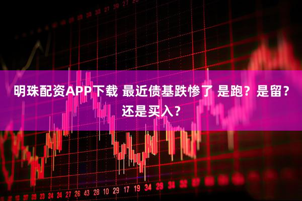 明珠配资APP下载 最近债基跌惨了 是跑？是留？还是买入？