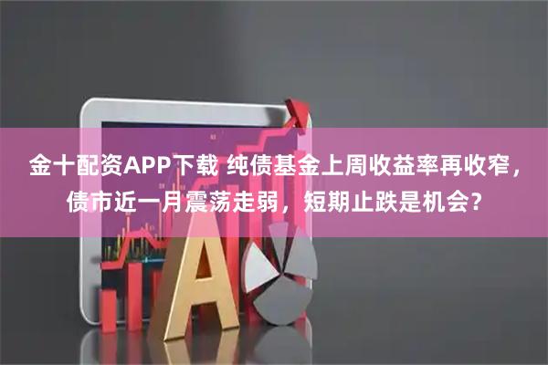 金十配资APP下载 纯债基金上周收益率再收窄，债市近一月震荡走弱，短期止跌是机会？