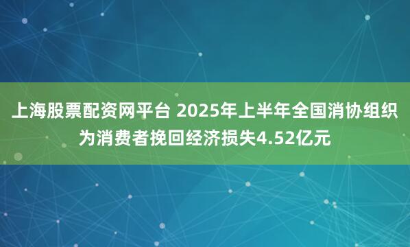 上海股票配资网平台 2025年上半年全国消协组织为消费者挽回经济损失4.52亿元