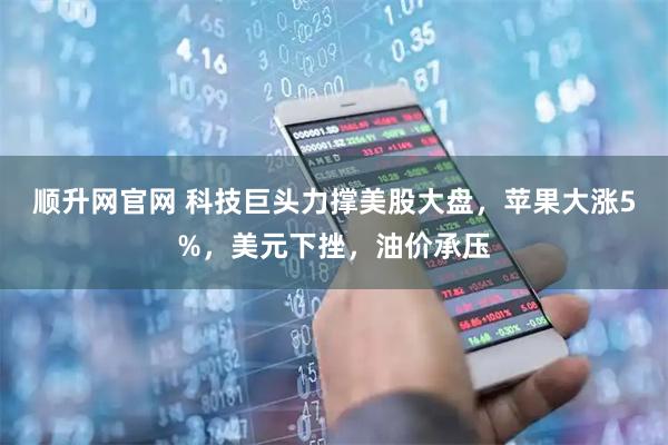 顺升网官网 科技巨头力撑美股大盘，苹果大涨5%，美元下挫，油价承压