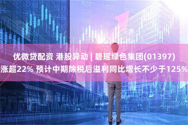 优微贷配资 港股异动 | 碧瑶绿色集团(01397)涨超22% 预计中期除税后溢利同比增长不少于125%