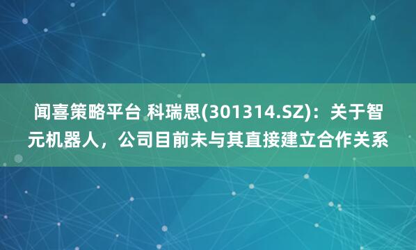 闻喜策略平台 科瑞思(301314.SZ)：关于智元机器人，公司目前未与其直接建立合作关系
