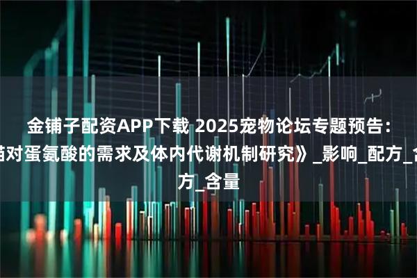 金铺子配资APP下载 2025宠物论坛专题预告：《猫对蛋氨酸的需求及体内代谢机制研究》_影响_配方_含量